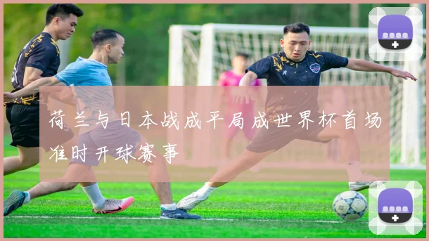 荷兰与日本战成平局成世界杯首场准时开球赛事