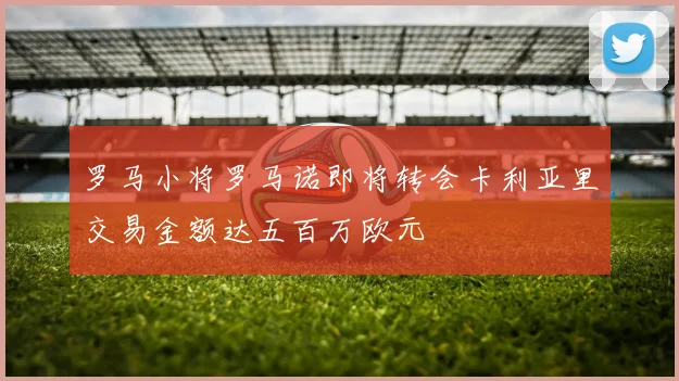 罗马小将罗马诺即将转会卡利亚里交易金额达五百万欧元