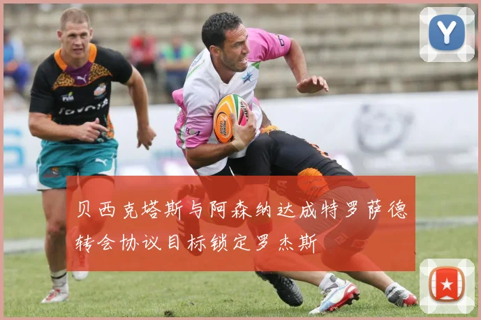 贝西克塔斯与阿森纳达成特罗萨德转会协议目标锁定罗杰斯