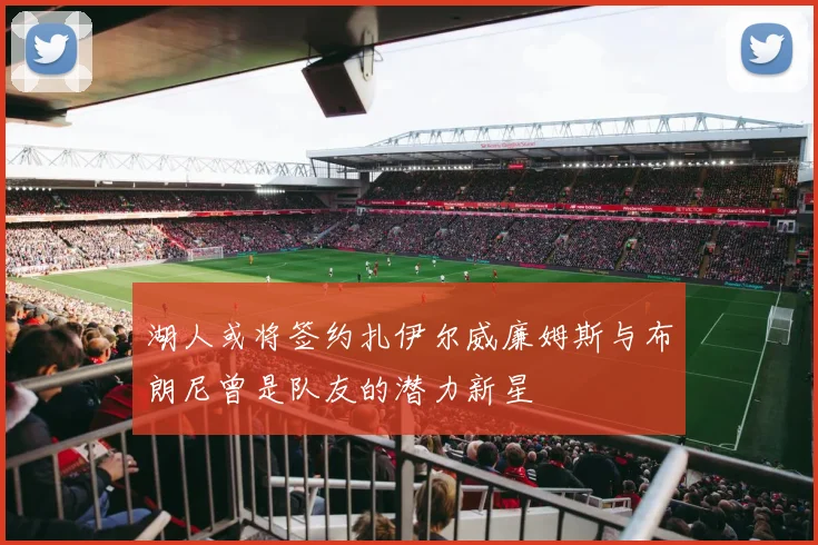 湖人或将签约扎伊尔威廉姆斯与布朗尼曾是队友的潜力新星