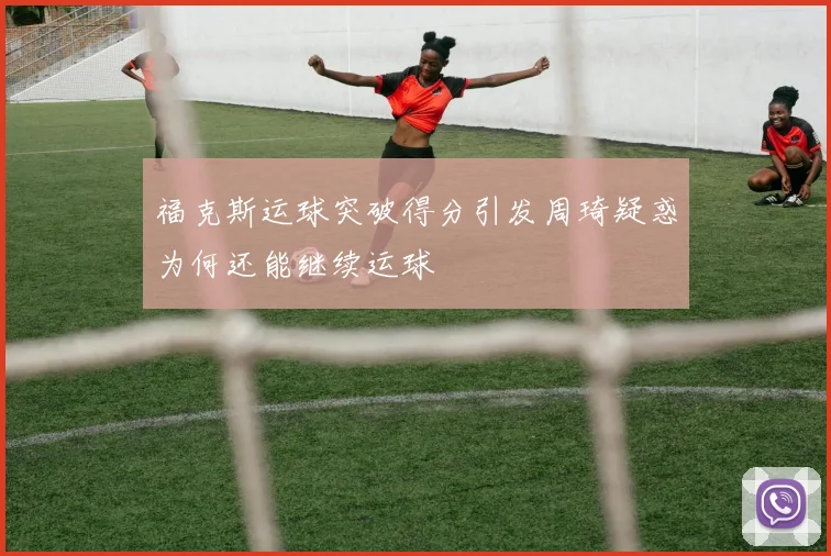 福克斯运球突破得分引发周琦疑惑为何还能继续运球