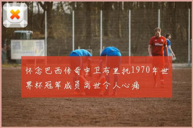 怀念巴西传奇中卫布里托1970年世界杯冠军成员离世令人心痛