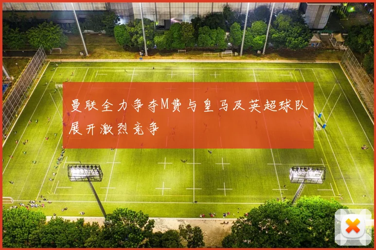 曼联全力争夺M费与皇马及英超球队展开激烈竞争