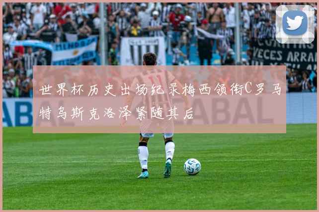 世界杯历史出场纪录梅西领衔C罗马特乌斯克洛泽紧随其后