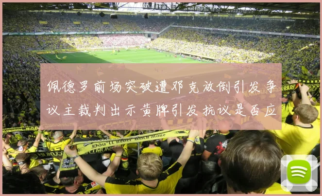 佩德罗前场突破遭邓克放倒引发争议主裁判出示黄牌引发抗议是否应为红牌