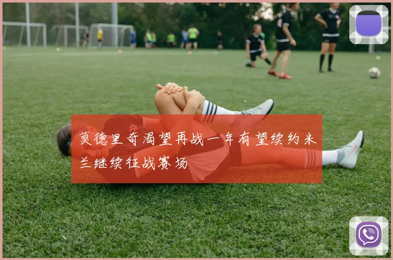 莫德里奇渴望再战一年有望续约米兰继续征战赛场