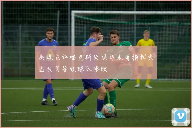 美媒点评福克斯失误与米奇指挥失当共同导致球队惨败