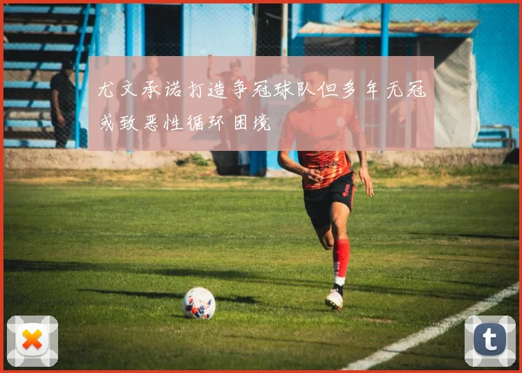 尤文承诺打造争冠球队但多年无冠或致恶性循环困境