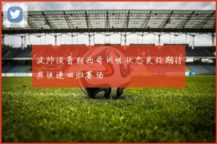 波帅谈普利西奇训练状态良好期待其快速回归赛场