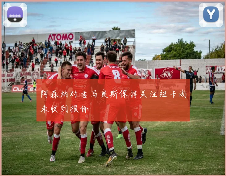 阿森纳对吉马良斯保持关注纽卡尚未收到报价