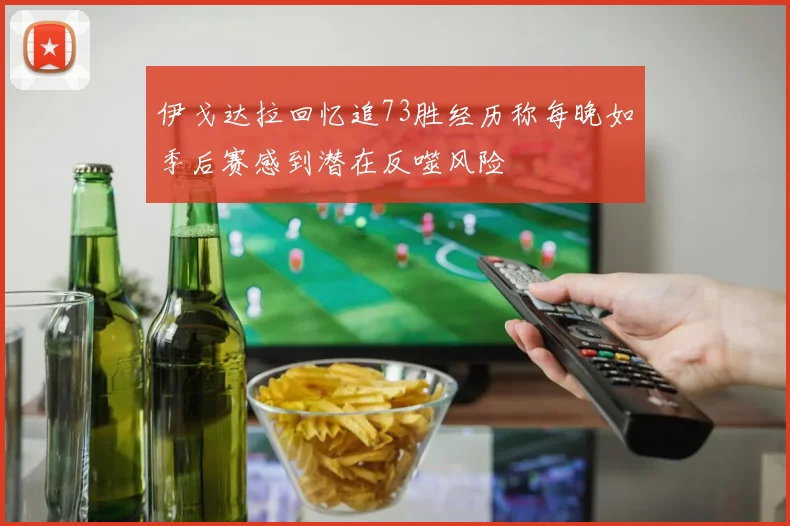 伊戈达拉回忆追73胜经历称每晚如季后赛感到潜在反噬风险
