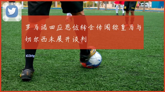 罗马诺回应恩佐转会传闻称皇马与切尔西未展开谈判